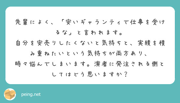 先輩によく、「安いギャランティで仕事を受けるな」と言われます。
自分を安売りしたくないと気持ちと、実績を積み重ねたいという気持ちが両方あり、
時々悩んでしまいます。演者に発注される側としてはどう思いますか？