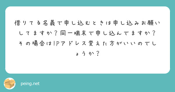 借りてる名義で申し込むときは申し込みお願いしてますか？同一端末で申し込んでますか？
その場合はIPアドレス変えた方がいいのでしょうか？