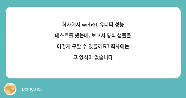 회사에서 webGL 유니티 성능 테스트를 했는데, 보고서 양식 샘플을 어떻게 구할 수 있을까요? 회사에는 그 양식이 없습니다 