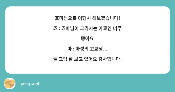 죠마님으로 이행시 해보겠습니다!
죠 : 죠마님이 그리시는 카쿄인 너무 좋아요
마 : 마성의 고교생...
늘 그림 잘 보고 있어요 감사합니다!