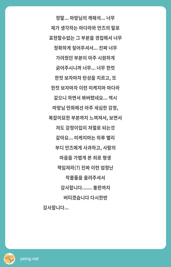 정말... 마망님의 캐해석... 너무 제가 생각하는 마다라와 안즈의 말로 표현할수없는 그 부분을 경칩에서 너무 정확하게 짚어주셔서... 진짜 너무 가려웠던 부분이 아주 시원하게 긁어주시니까 너무... 너무 한컷 한컷 보자마자 탄성을 지르고, 또 한컷 보자마자 이런 미케지마 마다라 같으니 하면서 봐버렸네요... 역시 마망님 만화에선 아주 세심한 감정, 복잡미묘한 부분까지 느껴져서, 보면서 저도 감정이입이 저절로 되는것 같아요... 미케지마는 하루 빨리 부디 안즈에게 사과하고, 사람의 마음을 가볍게 본 죄로 평생 책임져라(?) 진짜 이런 엄청난 작품들을 올려주셔서 감사합니다....... 통판까지 버티겠습니다 다시한번 감사합니다...❤️‍🔥❤️‍🔥❤️‍🔥❤️‍🔥❤️‍🔥❤️‍🔥❤️‍🔥❤️‍🔥❤️‍🔥❤️‍🔥❤️‍🔥❤️‍🔥❤️‍🔥