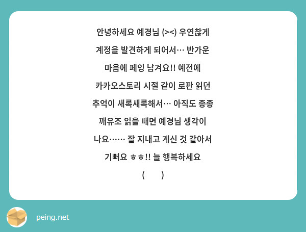 안녕하세요 예경님 (><) 우연찮게 계정을 발견하게 되어서… 반가운 마음에 페잉 남겨요!! 예전에 카카오스토리 시절 같이 로판 읽던 추억이 새록새록해서… 아직도 종종 깨유조 읽을 때면 예경님 생각이 나요…… 잘 지내고 계신 것 같아서 기뻐요 ㅎㅎ!! 늘 행복하세요 (❤️)