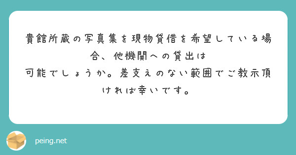 貴館所蔵の写真集を現物貸借を希望している場合、他機関への貸出は
可能でしょうか。差支えのない範囲でご教示頂ければ幸いです。

