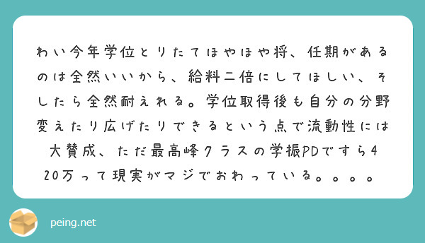 わい今年学位とりたてほやほや将、任期があるのは全然いいから、給料二倍にしてほしい、そしたら全然耐えれる。学位取得後も自分の分野変えたり広げたりできるという点で流動性には大賛成、ただ最高峰クラスの学振PDですら420万って現実がマジでおわっている。。。。