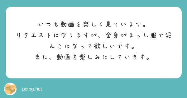 いつも動画を楽しく見ています。
リクエストになりますが、全身がまっし服で泥んこになって欲しいです。
また、動画を楽しみにしています。
