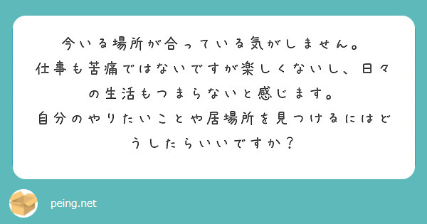 今いる場所が合っている気がしません。
仕事も苦痛ではないですが楽しくないし、日々の生活もつまらないと感じます。
自分のやりたいことや居場所を見つけるにはどうしたらいいですか？