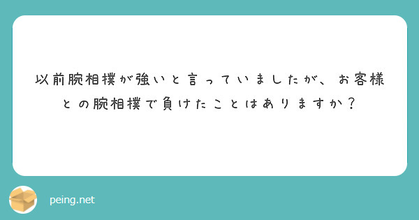 以前腕相撲が強いと言っていましたが、お客様との腕相撲で負けたことはありますか？