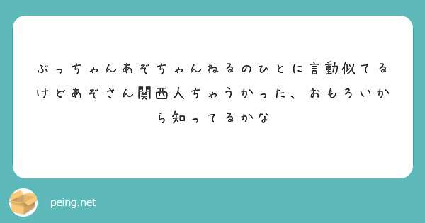 ぶっちゃんあぞちゃんねるのひとに言動似てるけどあぞさん関西人ちゃうかった、おもろいから知ってるかな