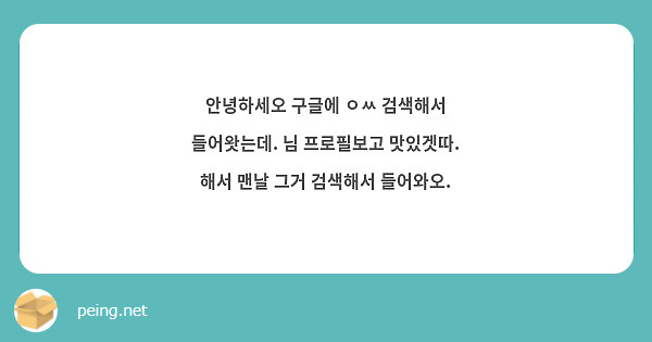 안녕하세오 구글에 ㅇㅆ 검색해서 들어왓는데. 님 프로필보고 맛있겟따. 해서 맨날 그거 검색해서 들어와오.