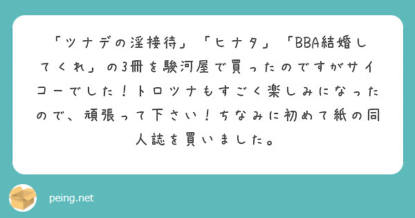 「ツナデの淫接待」「ヒナタ」「BBA結婚してくれ」の3冊を駿河屋で買ったのですがサイコーでした！トロツナもすごく楽しみになったので、頑張って下さい！ちなみに初めて紙の同人誌を買いました。