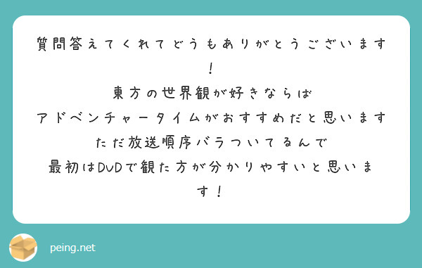 質問答えてくれてどうもありがとうございます！
東方の世界観が好きならば　アドベンチャータイムがおすすめだと思います
ただ放送順序バラついてるんで　最初はDVDで観た方が分かりやすいと思います！