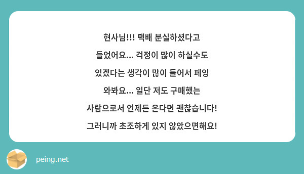 현사님!!! 택배 분실하셨다고 들었어요... 걱정이 많이 하실수도 있겠다는 생각이 많이 들어서 페잉 와봐요... 일단 저도 구매했는 사람으로서 언제든 온다면 괜찮습니다! 그러니까 초조하게 있지 않았으면해요!