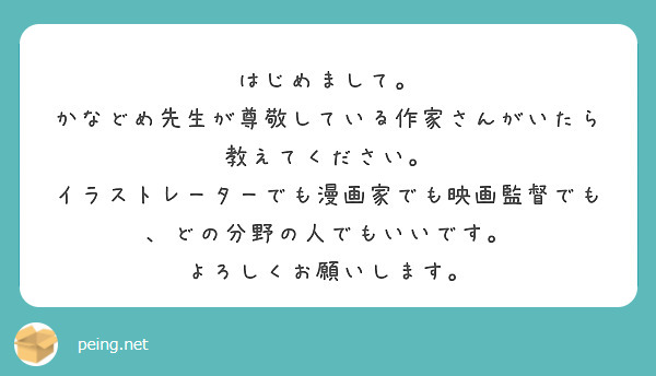 はじめまして。
かなどめ先生が尊敬している作家さんがいたら教えてください。
イラストレーターでも漫画家でも映画監督でも、どの分野の人でもいいです。
よろしくお願いします。