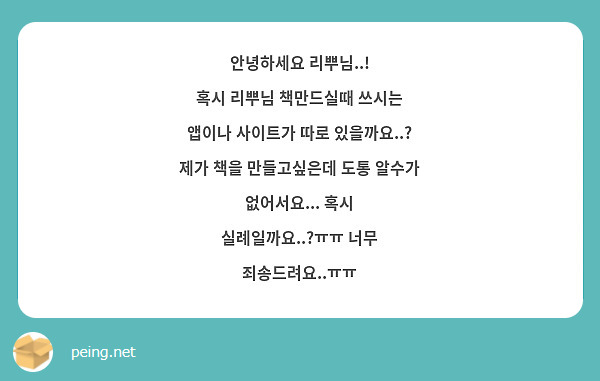 안녕하세요 리뿌님..!
혹시 리뿌님 책만드실때 쓰시는
앱이나 사이트가 따로 있을까요..?
제가 책을 만들고싶은데 도통 알수가 없어서요... 혹시 실례일까요..?ㅠㅠ 너무 죄송드려요..ㅠㅠ