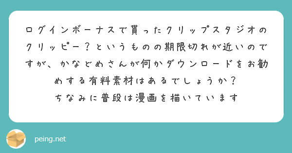 ログインボーナスで貰ったクリップスタジオのクリッピー？というものの期限切れが近いのですが、かなどめさんが何かダウンロードをお勧めする有料素材はあるでしょうか？
ちなみに普段は漫画を描いています