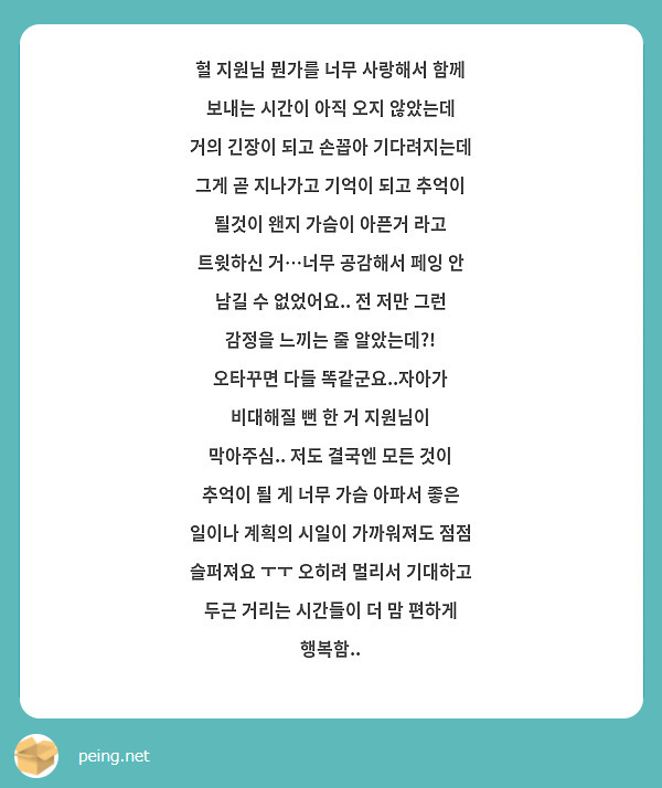 헐 지원님 뭔가를 너무 사랑해서 함께 보내는 시간이 아직 오지 않았는데 거의 긴장이 되고 손꼽아 기다려지는데 그게 곧 지나가고 기억이 되고 추억이 될것이 왠지 가슴이 아픈거 라고 트윗하신 거…너무 공감해서 페잉 안 남길 수 없었어요.. 전 저만 그런 감정을 느끼는 줄 알았는데?! 오타꾸면 다들 똑같군요..자아가 비대해질 뻔 한 거 지원님이 막아주심.. 저도 결국엔 모든 것이 추억이 될 게 너무 가슴 아파서 좋은 일이나 계획의 시일이 가까워져도 점점 슬퍼져요 ㅜㅜ 오히려 멀리서 기대하고 두근 거리는 시간들이 더 맘 편하게 행복함..