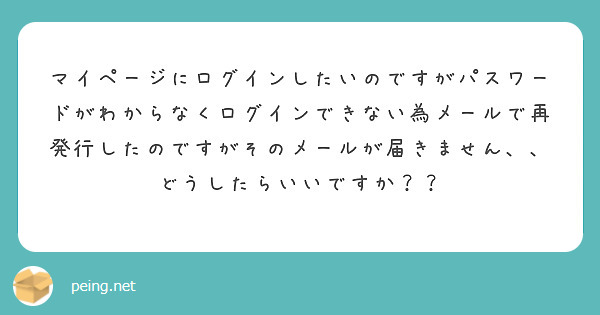 マイページにログインしたいのですがパスワードがわからなくログインできない為メールで再発行したのですがそのメールが届きません、、
どうしたらいいですか？？