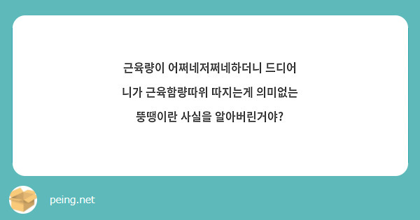 근육량이 어쩌네저쩌네하더니 드디어 니가 근육함량따위 따지는게 의미없는 뚱땡이란 사실을 알아버린거야?