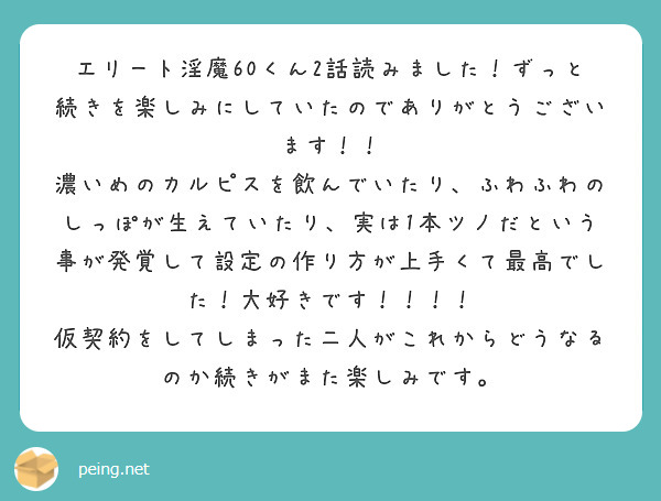 エリート淫魔60くん2話読みました！ずっと続きを楽しみにしていたのでありがとうございます！！
濃いめのカルピスを飲んでいたり、ふわふわのしっぽが生えていたり、実は1本ツノだという事が発覚して設定の作り方が上手くて最高でした！大好きです！！！！
仮契約をしてしまった二人がこれからどうなるのか続きがまた楽しみです。