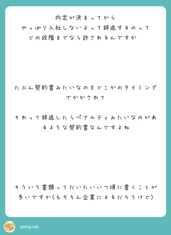 内定が決まってから
やっぱり入社しないよって辞退するのって
どの段階までなら許されるんですか　




たぶん契約書みたいなのをどこかのタイミングでかかされて

それって辞退したらペナルティみたいなのがあるような契約書なんですよね





そういう書類ってだいたいいつ頃に書くことが多いですか(もちろん企業によるだろうけど)