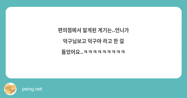 편의점에서 알게된 계기는..언니가 덕구님보고 덕구야 라고 한 걸 들었어요..ㅋㅋㅋㅋㅋㅋㅋㅋㅋ