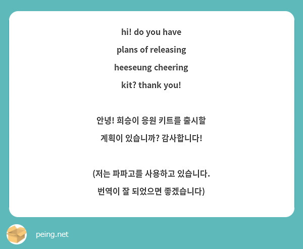 hi! do you have plans of releasing heeseung cheering kit? thank you!

안녕! 희승이 응원 키트를 출시할 계획이 있습니까? 감사합니다!

(저는 파파고를 사용하고 있습니다. 번역이 잘 되었으면 좋겠습니다)