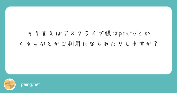 そう言えばデスクライブ様はpixivとか
くるっぷとかご利用になられたりしますか？
