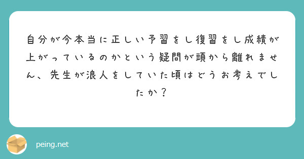 自分が今本当に正しい予習をし復習をし成績が上がっているのかという疑問が頭から離れません、先生が浪人をしていた頃はどうお考えでしたか？