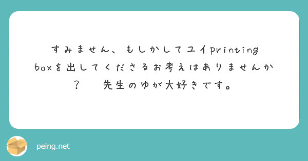   すみません、もしかしてユイprinting boxを出してくださるお考えはありませんか？🥺 先生のゆが大好きです。