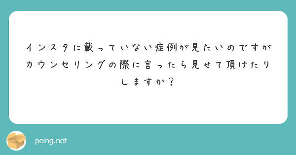 インスタに載っていない症例が見たいのですがカウンセリングの際に言ったら見せて頂けたりしますか？