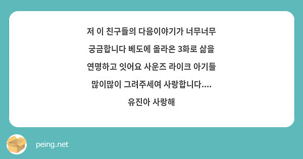  저 이 친구들의 다음이야기가 너무너무 궁금합니다 베도에 올라온 3화로 삶을 연명하고 잇어요 사운즈 라이크 아기들 많이많이 그려주세여 사랑합니다.... 유진아 사랑해