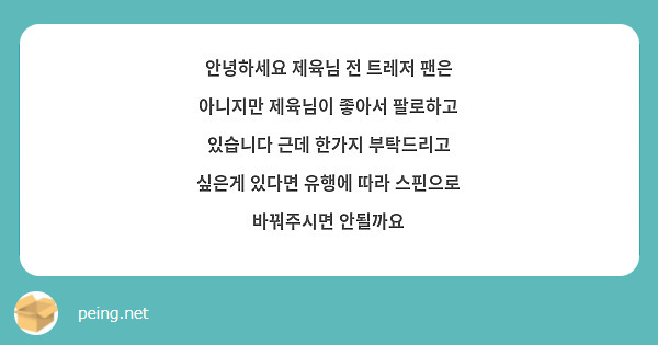 안녕하세요 제육님 전 트레저 팬은 아니지만 제육님이 좋아서 팔로하고 있습니다 근데 한가지 부탁드리고 싶은게 있다면 유행에 따라 스핀으로 바꿔주시면 안될까요