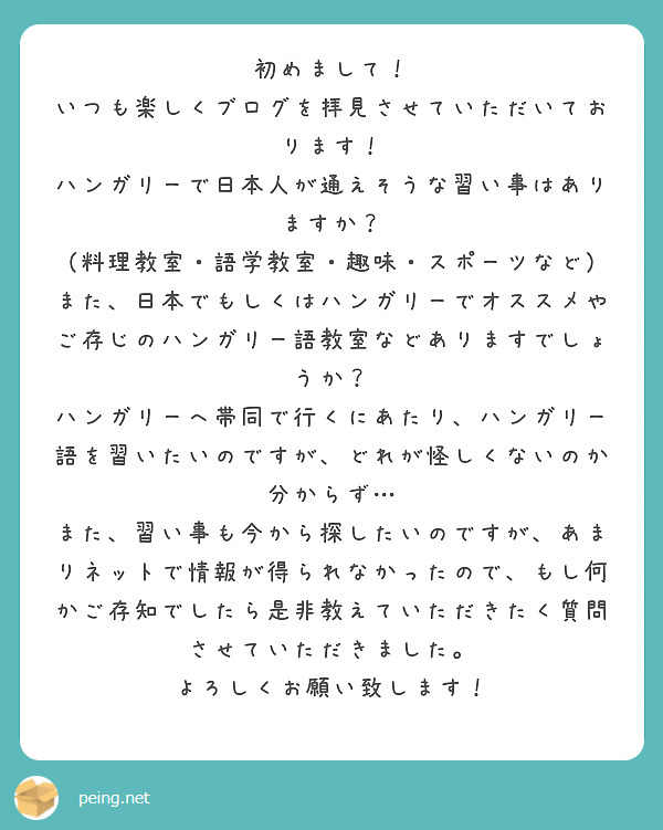初めまして！
いつも楽しくブログを拝見させていただいております！
ハンガリーで日本人が通えそうな習い事はありますか？
（料理教室・語学教室・趣味・スポーツなど）
また、日本でもしくはハンガリーでオススメやご存じのハンガリー語教室などありますでしょうか？
ハンガリーへ帯同で行くにあたり、ハンガリー語を習いたいのですが、どれが怪しくないのか分からず…
また、習い事も今から探したいのですが、あまりネットで情報が得られなかったので、もし何かご存知でしたら是非教えていただきたく質問させていただきました。
よろしくお願い致します！
