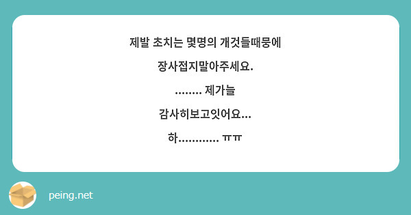 제발 초치는 몇명의 개것들때뭉에 장사접지말아주세요.
........ 제가늘 감사히보고잇어요... 하............ ㅠㅠ
