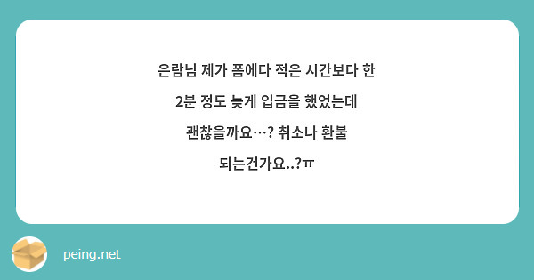 은람님 제가 폼에다 적은 시간보다 한 2분 정도 늦게 입금을 했었는데 괜찮을까요…? 취소나 환불 되는건가요..?ㅠ