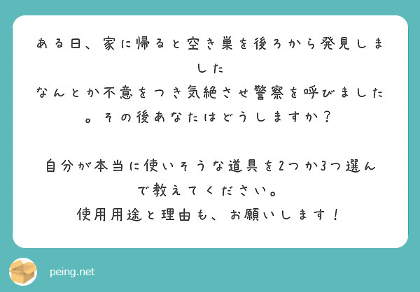 ある日、家に帰ると空き巣を後ろから発見しました
なんとか不意をつき気絶させ警察を呼びました。その後あなたはどうしますか？

自分が本当に使いそうな道具を2つか3つ選んで教えてください。
使用用途と理由も、お願いします！


