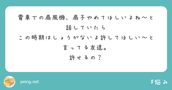電車での扇風機、扇子やめてほしいよね〜と
話していたら
この時期はしょうがないよ許してほしい〜と
言ってる友達。
許せるの？