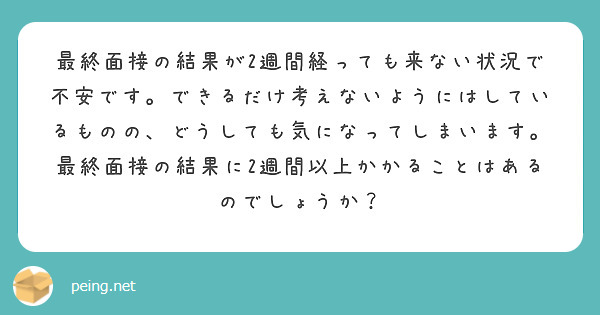 最終面接の結果が2週間経っても来ない状況で不安です。できるだけ考えないようにはしているものの、どうしても気になってしまいます。最終面接の結果に2週間以上かかることはあるのでしょうか？