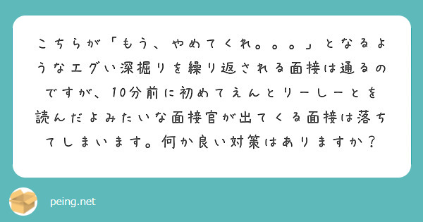 こちらが「もう、やめてくれ。。。」となるようなエグい深掘りを繰り返される面接は通るのですが、10分前に初めてえんとりーしーとを読んだよみたいな面接官が出てくる面接は落ちてしまいます。何か良い対策はありますか？