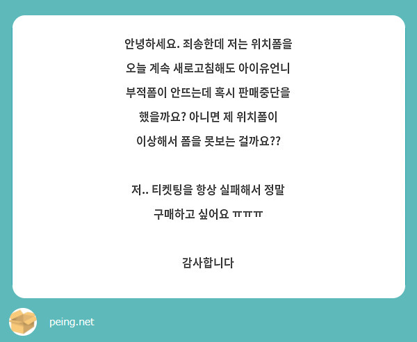 안녕하세요. 죄송한데 저는 위치폼을 오늘 계속 새로고침해도 아이유언니 부적폼이 안뜨는데 혹시 판매중단을 했을까요? 아니면 제 위치폼이 이상해서 폼을 못보는 걸까요??

저.. 티켓팅을 항상 실패해서 정말 구매하고 싶어요 ㅠㅠㅠ

감사합니다