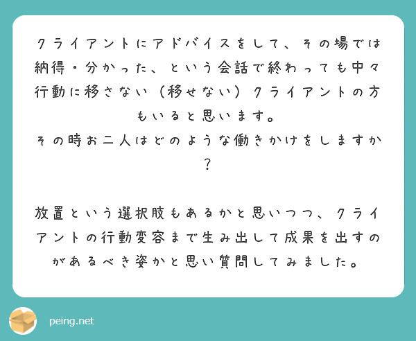 クライアントにアドバイスをして、その場では納得・分かった、という会話で終わっても中々行動に移さない（移せない）クライアントの方もいると思います。
その時お二人はどのような働きかけをしますか？

放置という選択肢もあるかと思いつつ、クライアントの行動変容まで生み出して成果を出すのがあるべき姿かと思い質問してみました。