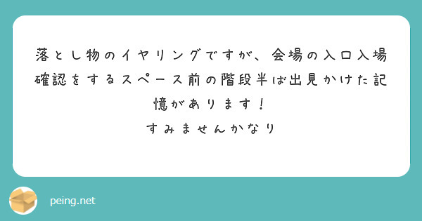 落とし物のイヤリングですが、会場の入口入場確認をするスペース前の階段半ば出見かけた記憶があります！
すみませんかなり
