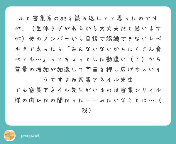 ふと密集系のssを読み返してて思ったのですが、（生体タグがあるから大丈夫だと思いますが）他のメンバーから目視で認識できないレベルまで太ったら「みんないないからたくさん食べても…」ってちょっとした勘違い（？）から質量の増加が加速して宇宙を押し広げちゃいそうですよね密集アネイル先生
でも密集アネイル先生がいるのは密集シリオル様の肉ひだの間だったーーみたいなことに…（殴）