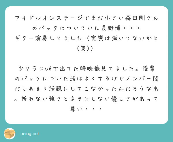 アイドルオンステージでまだ小さい森田剛さんのバックについていた長野博・・・
ギター演奏してました（実際は弾いてないかと(笑)）

少クラにV6で出てた時映像見てました。後輩のバックについた話はよくするけどメンバー間だしあまり話題にしてこなかったんだろうなあ。折れない強さとネタにしない優しさがあって尊い・・・