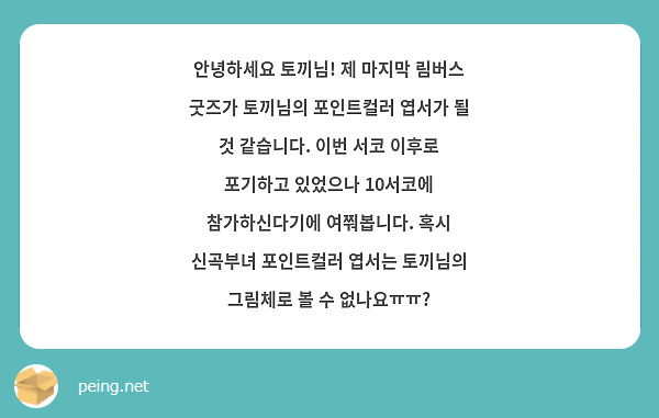 안녕하세요 토끼님! 제 마지막 림버스 굿즈가 토끼님의 포인트컬러 엽서가 될 것 같습니다. 이번 서코 이후로 포기하고 있었으나 10서코에 참가하신다기에 여쭤봅니다. 혹시 신곡부녀 포인트컬러 엽서는 토끼님의 그림체로 볼 수 없나요ㅠㅠ?