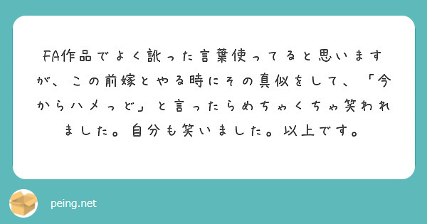 FA作品でよく訛った言葉使ってると思いますが、この前嫁とやる時にその真似をして、「今からハメっど」と言ったらめちゃくちゃ笑われました。自分も笑いました。以上です。