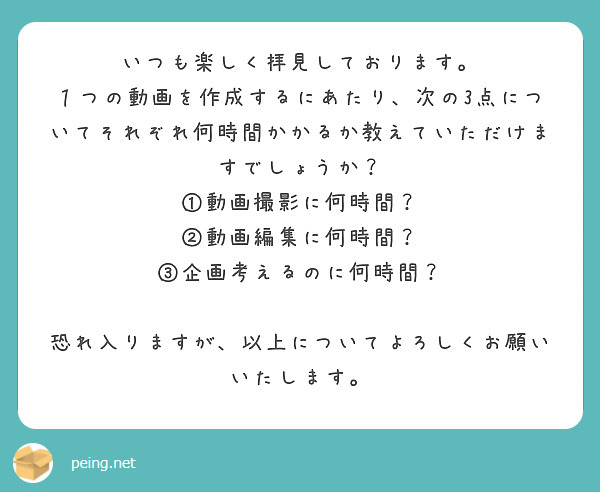 いつも楽しく拝見しております。
１つの動画を作成するにあたり、次の3点についてそれぞれ何時間かかるか教えていただけますでしょうか？
①動画撮影に何時間？
②動画編集に何時間？
③企画考えるのに何時間？

恐れ入りますが、以上についてよろしくお願いいたします。