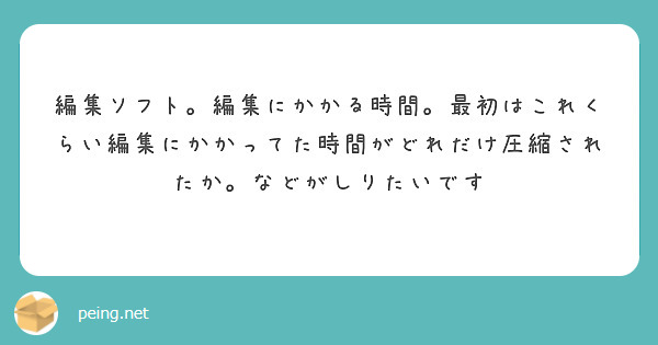 編集ソフト。編集にかかる時間。最初はこれくらい編集にかかってた時間がどれだけ圧縮されたか。などがしりたいです