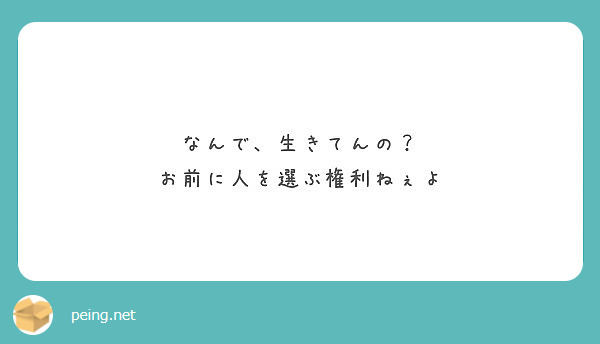 なんで 生きてんの お前に人を選ぶ権利ねぇよ Peing 質問箱