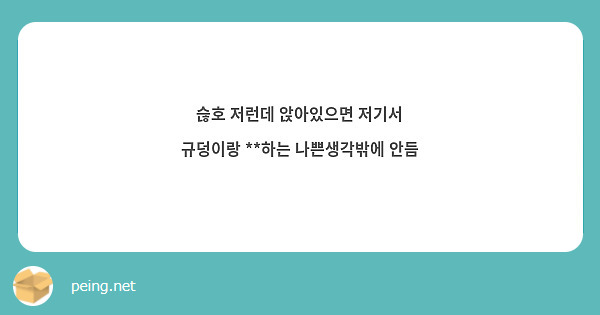 슪호 저런데 앉아있으면 저기서 규덩이랑 **하는 나쁜생각밖에 안듬